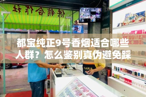 都宝纯正9号香烟适合哪些人群？怎么鉴别真伪避免踩坑？